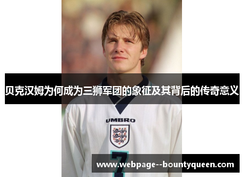 贝克汉姆为何成为三狮军团的象征及其背后的传奇意义 贝克汉姆为何成为三狮军团的象征及其背后的传奇意义