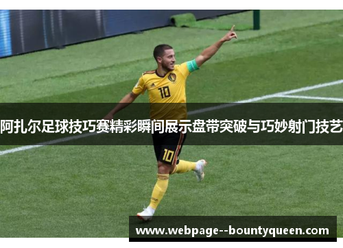 阿扎尔足球技巧赛精彩瞬间展示盘带突破与巧妙射门技艺