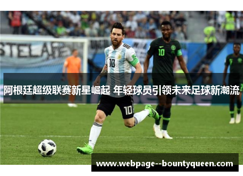阿根廷超级联赛新星崛起 年轻球员引领未来足球新潮流 阿根廷超级联赛新星崛起 年轻球员引领未来足球新潮流