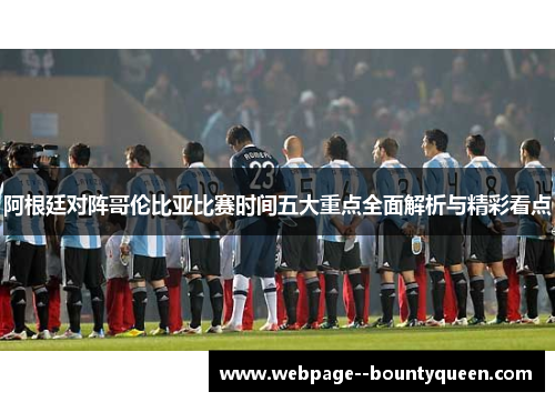 阿根廷对阵哥伦比亚比赛时间五大重点全面解析与精彩看点