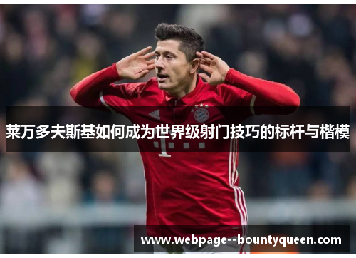莱万多夫斯基如何成为世界级射门技巧的标杆与楷模