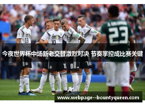 今夜世界杯中场新老交替激烈对决 节奏掌控成比赛关键