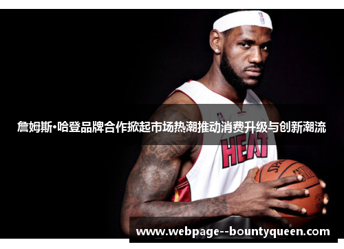 詹姆斯·哈登品牌合作掀起市场热潮推动消费升级与创新潮流 詹姆斯·哈登品牌合作掀起市场热潮推动消费升级与创新潮流