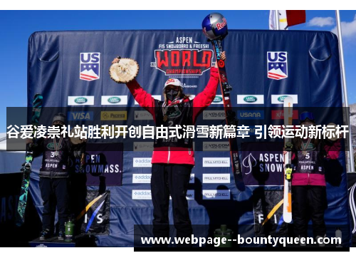 谷爱凌崇礼站胜利开创自由式滑雪新篇章 引领运动新标杆 谷爱凌崇礼站胜利开创自由式滑雪新篇章 引领运动新标杆