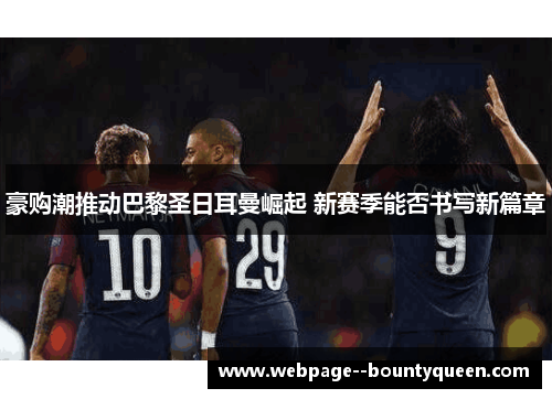 豪购潮推动巴黎圣日耳曼崛起 新赛季能否书写新篇章