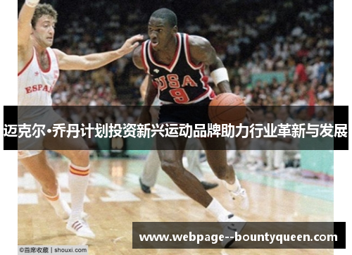 迈克尔·乔丹计划投资新兴运动品牌助力行业革新与发展 迈克尔·乔丹计划投资新兴运动品牌助力行业革新与发展