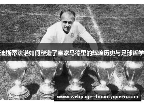 迪斯蒂法诺如何塑造了皇家马德里的辉煌历史与足球哲学