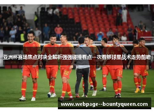 亚洲杯赛场焦点对决全解析强强碰撞看点一次看够球星战术走势前瞻 亚洲杯赛场焦点对决全解析强强碰撞看点一次看够球星战术走势前瞻