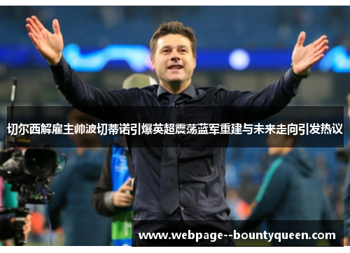 切尔西解雇主帅波切蒂诺引爆英超震荡蓝军重建与未来走向引发热议