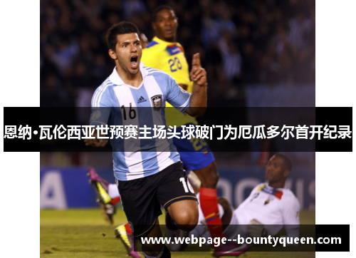 恩纳·瓦伦西亚世预赛主场头球破门为厄瓜多尔首开纪录