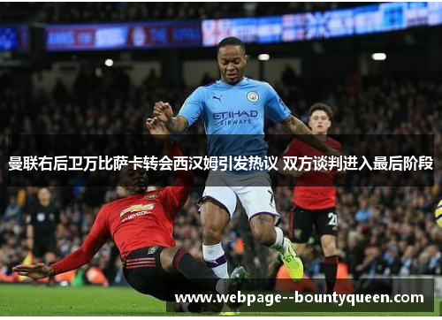 曼联右后卫万比萨卡转会西汉姆引发热议 双方谈判进入最后阶段