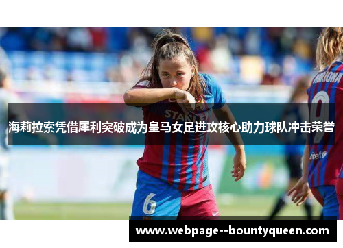 海莉拉索凭借犀利突破成为皇马女足进攻核心助力球队冲击荣誉