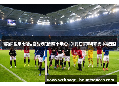 福斯贝里莱比锡告别战破门谢幕十年红牛岁月在掌声与泪光中再定格
