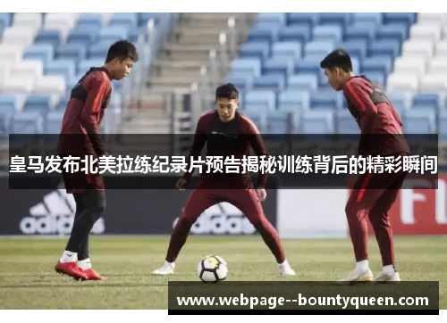 皇马发布北美拉练纪录片预告揭秘训练背后的精彩瞬间