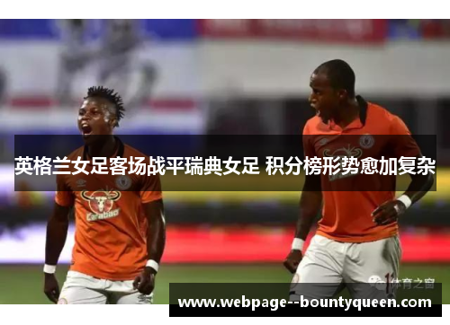 英格兰女足客场战平瑞典女足 积分榜形势愈加复杂