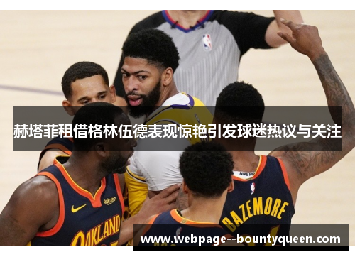 赫塔菲租借格林伍德表现惊艳引发球迷热议与关注