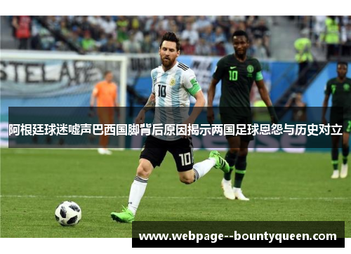 阿根廷球迷嘘声巴西国脚背后原因揭示两国足球恩怨与历史对立