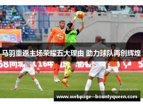 马羽重返主场荣耀五大理由 助力球队再创辉煌