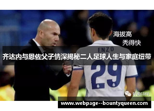 齐达内与恩佐父子情深揭秘二人足球人生与家庭纽带
