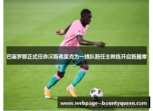 巴塞罗那正式任命汉斯弗里克为一线队新任主教练开启新篇章 巴塞罗那正式任命汉斯弗里克为一线队新任主教练开启新篇章