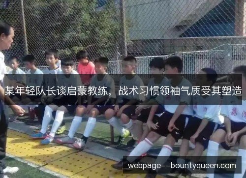 某年轻队长谈启蒙教练,战术习惯领袖气质受其塑造 某年轻队长谈启蒙教练,战术习惯领袖气质受其塑造
